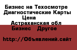 Бизнес на Техосмотре .Диагностические Карты › Цена ­ 1 000 - Астраханская обл. Бизнес » Другое   